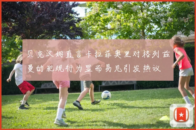 贝克汉姆直言卡拉菲奥里对格列兹曼的犯规行为显而易见引发热议