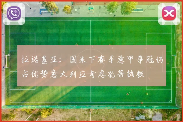 拉诺基亚：国米下赛季意甲争冠仍占优势意大利应考虑孔蒂执教