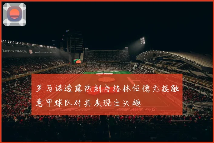 罗马诺透露热刺与格林伍德无接触意甲球队对其表现出兴趣