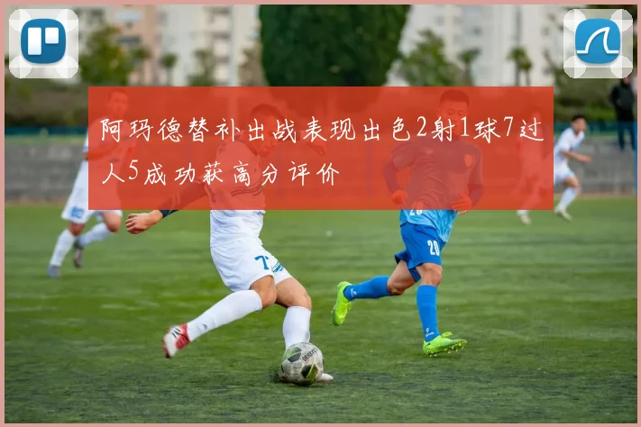 阿玛德替补出战表现出色2射1球7过人5成功获高分评价