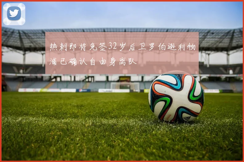 热刺即将免签32岁后卫罗伯逊利物浦已确认自由身离队