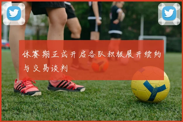 休赛期正式开启各队积极展开续约与交易谈判