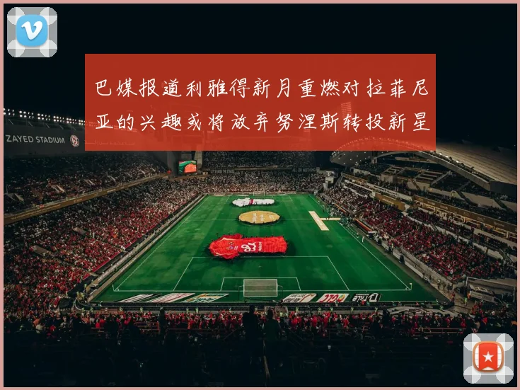 巴媒报道利雅得新月重燃对拉菲尼亚的兴趣或将放弃努涅斯转投新星