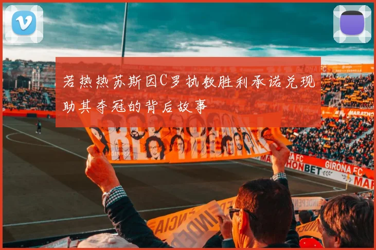 若热热苏斯因C罗执教胜利承诺兑现助其夺冠的背后故事