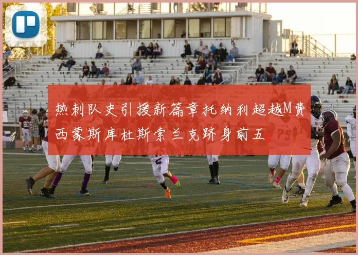 热刺队史引援新篇章托纳利超越M费西蒙斯库杜斯索兰克跻身前五