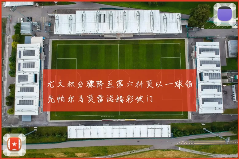 尤文积分骤降至第六科莫以一球领先帕尔马莫雷诺精彩破门