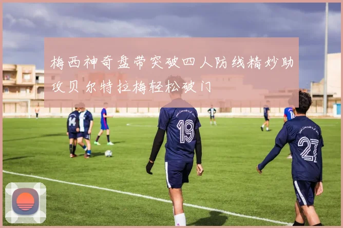 梅西神奇盘带突破四人防线精妙助攻贝尔特拉梅轻松破门