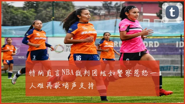 特纳直言NBA裁判团结如警察惹怒一人难再获哨声支持