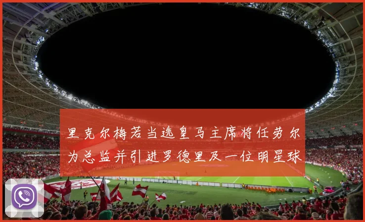 里克尔梅若当选皇马主席将任劳尔为总监并引进罗德里及一位明星球员