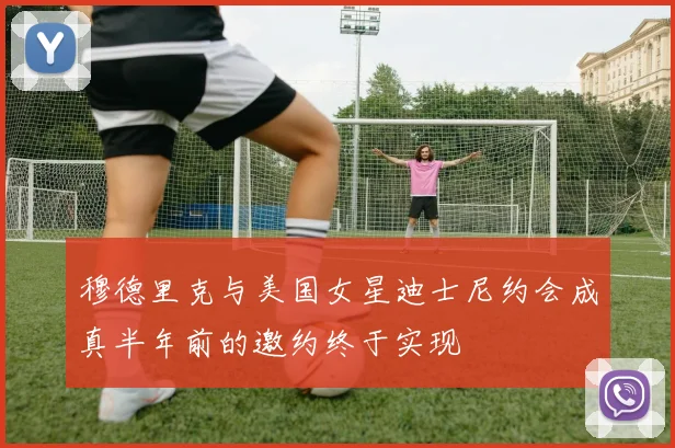 穆德里克与美国女星迪士尼约会成真半年前的邀约终于实现