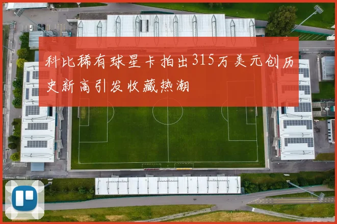 科比稀有球星卡拍出315万美元创历史新高引发收藏热潮