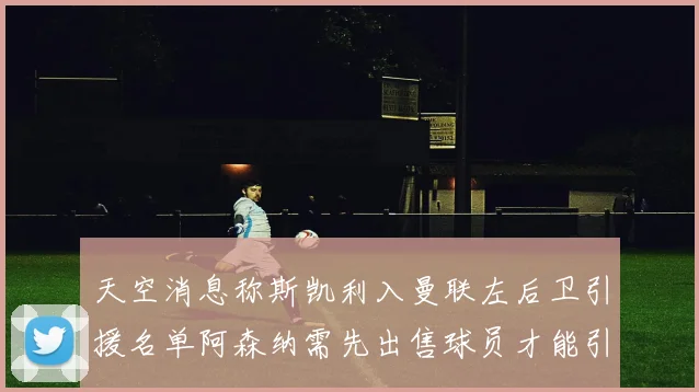 天空消息称斯凯利入曼联左后卫引援名单阿森纳需先出售球员才能引援