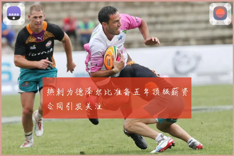 热刺为德泽尔比准备五年顶级薪资合同引发关注