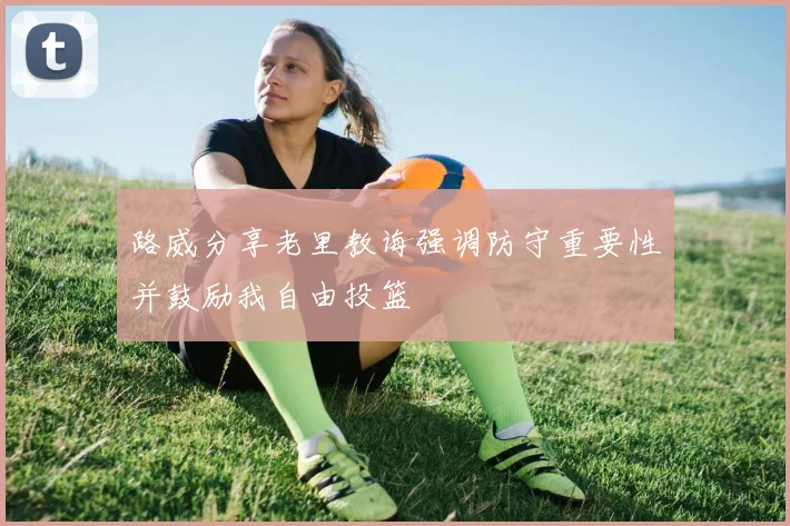路威分享老里教诲强调防守重要性并鼓励我自由投篮