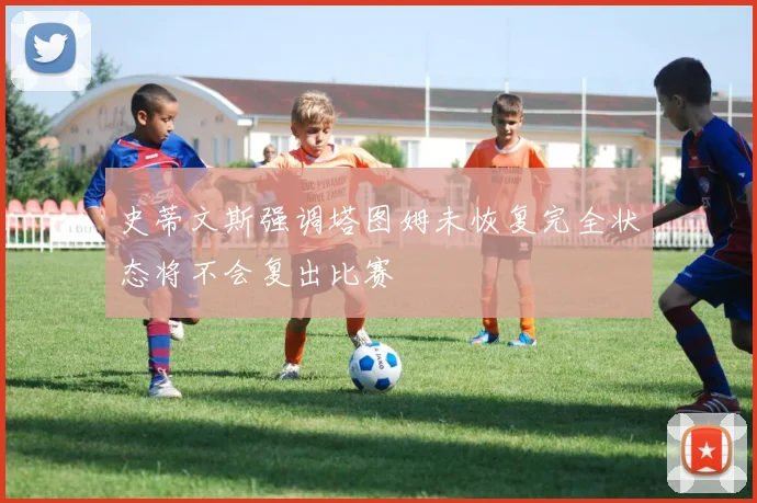 史蒂文斯强调塔图姆未恢复完全状态将不会复出比赛