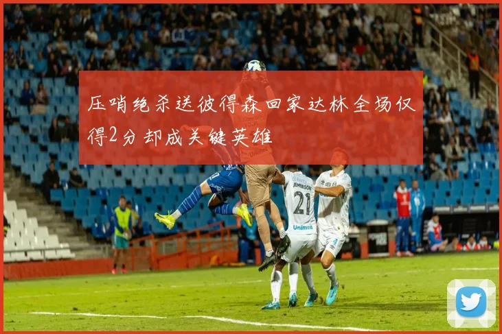 压哨绝杀送彼得森回家达林全场仅得2分却成关键英雄