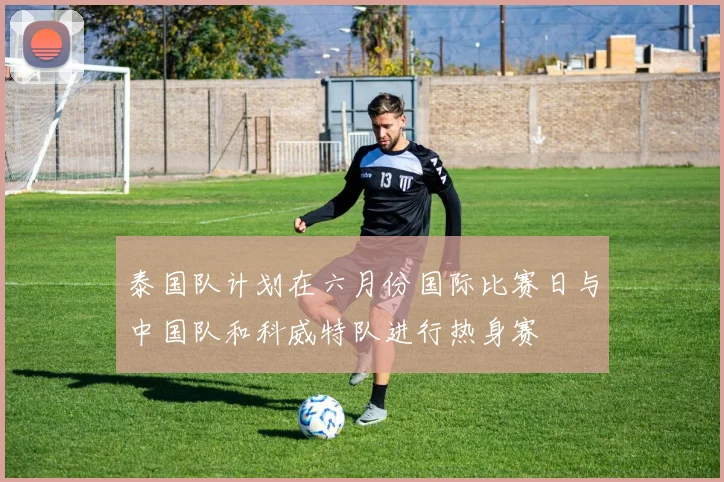 泰国队计划在六月份国际比赛日与中国队和科威特队进行热身赛