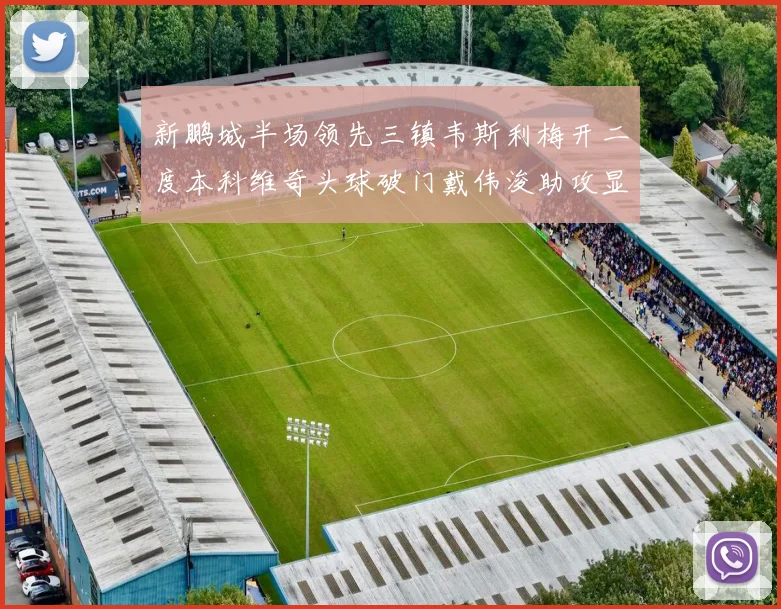 新鹏城半场领先三镇韦斯利梅开二度本科维奇头球破门戴伟浚助攻显神威