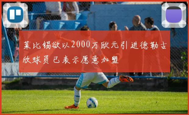 莱比锡欲以2000万欧元引进德勒古欣球员已表示愿意加盟