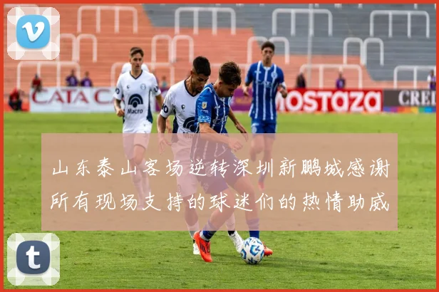 山东泰山客场逆转深圳新鹏城感谢所有现场支持的球迷们的热情助威