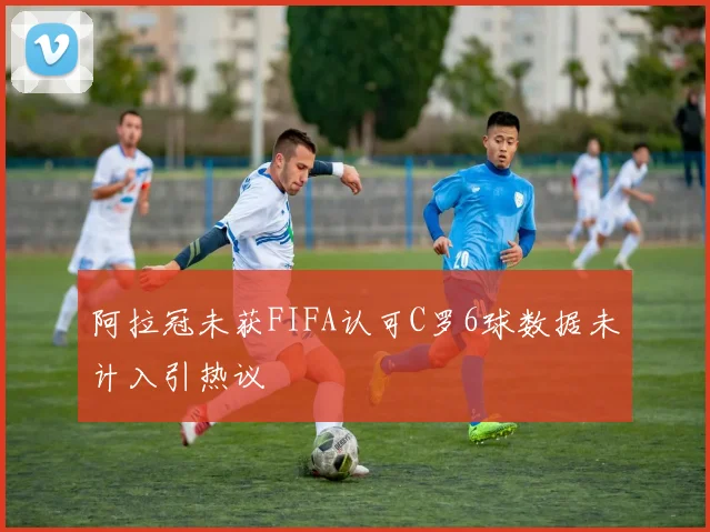 阿拉冠未获FIFA认可C罗6球数据未计入引热议