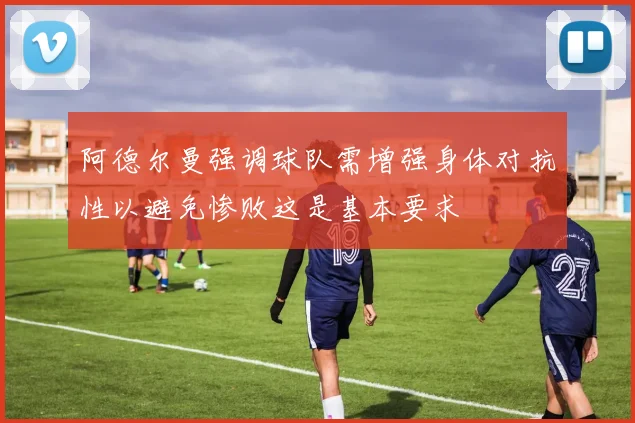 阿德尔曼强调球队需增强身体对抗性以避免惨败这是基本要求