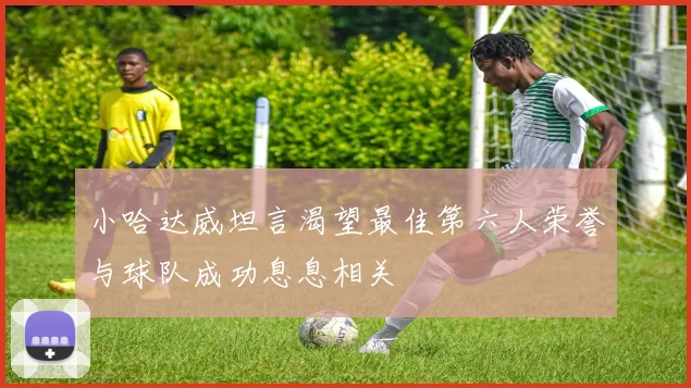 小哈达威坦言渴望最佳第六人荣誉与球队成功息息相关