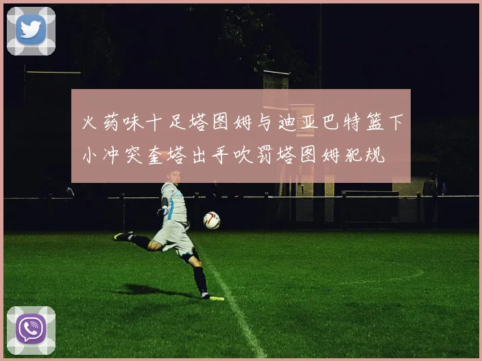 火药味十足塔图姆与迪亚巴特篮下小冲突奎塔出手吹罚塔图姆犯规