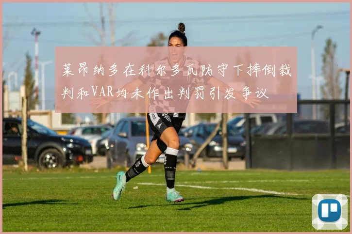 莱昂纳多在科尔多瓦防守下摔倒裁判和VAR均未作出判罚引发争议