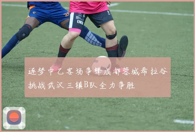 逐梦中乙客场争锋成都蓉城希拉谷挑战武汉三镇B队全力争胜